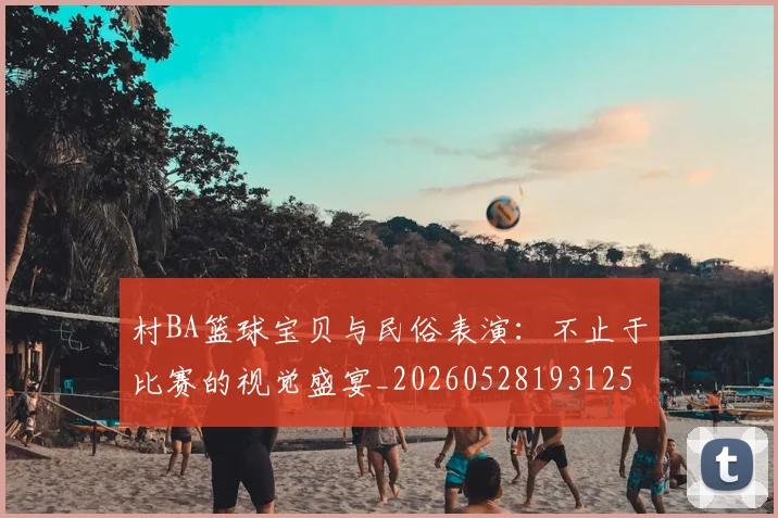 村BA篮球宝贝与民俗表演：不止于比赛的视觉盛宴_20260528193125