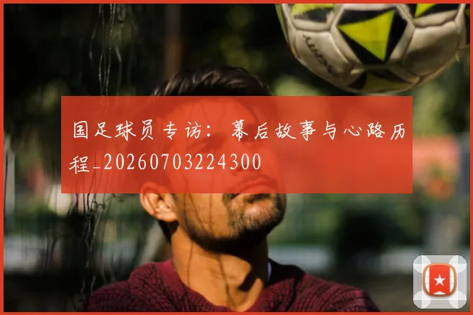 国足球员专访:幕后故事与心路历程_20260703224300