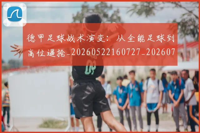 德甲足球战术演变：从全能足球到高位逼抢_20260522160727_20260704173654_20260722162550