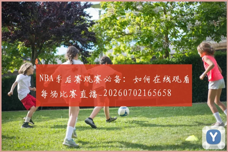 NBA季后赛观赛必备:如何在线观看每场比赛直播_20260702165658