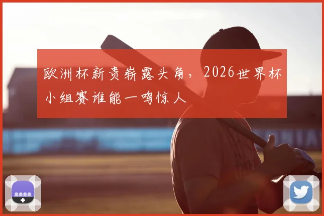 欧洲杯新贵崭露头角，2026世界杯小组赛谁能一鸣惊人