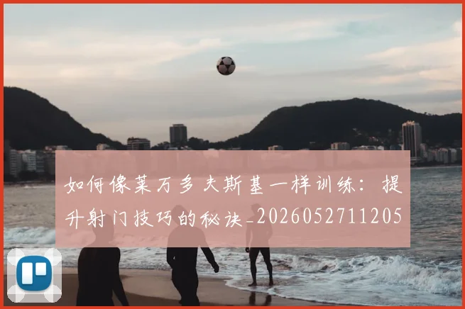 如何像莱万多夫斯基一样训练:提升射门技巧的秘诀_20260527112050_20260723171114