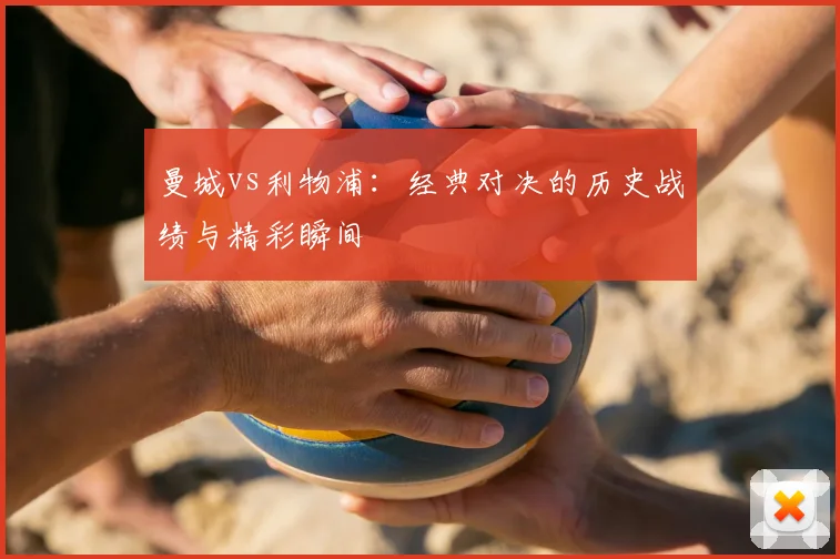 曼城vs利物浦：经典对决的历史战绩与精彩瞬间