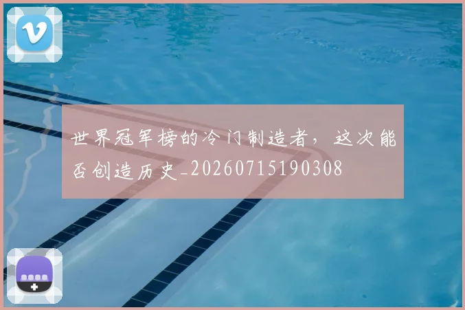 世界冠军榜的冷门制造者,这次能否创造历史_20260715190308