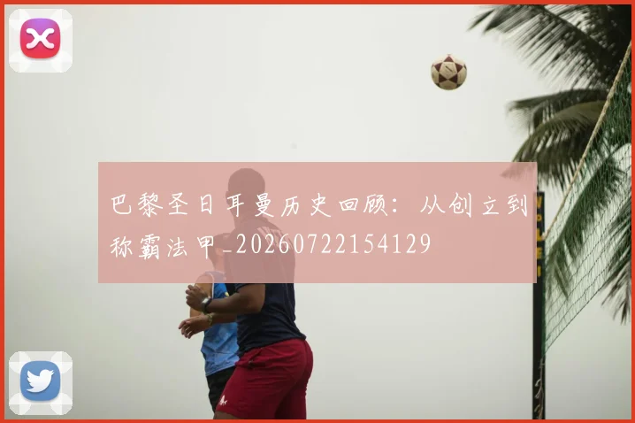 巴黎圣日耳曼历史回顾:从创立到称霸法甲_20260722154129