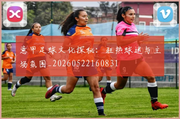 意甲足球文化探秘:狂热球迷与主场氛围_20260522160831