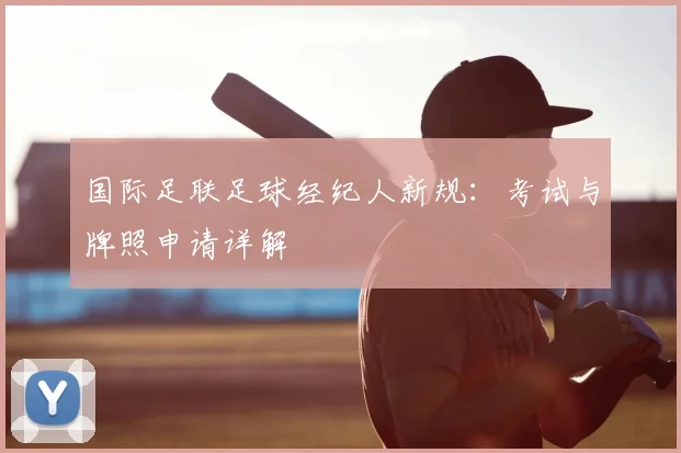 国际足联足球经纪人新规：考试与牌照申请详解