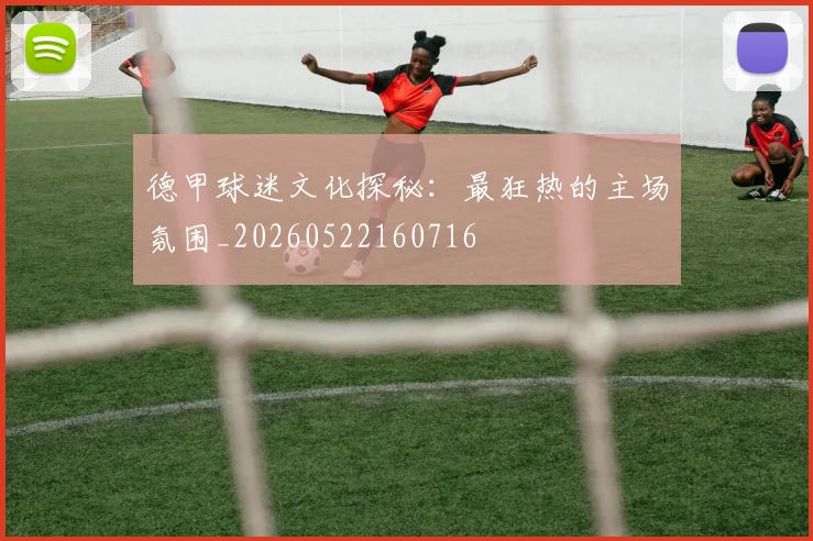 德甲球迷文化探秘：最狂热的主场氛围_20260522160716