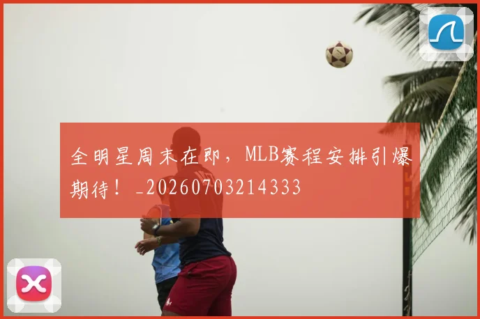 全明星周末在即,MLB赛程安排引爆期待!_20260703214333