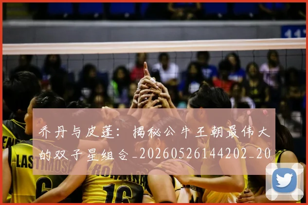 乔丹与皮蓬：揭秘公牛王朝最伟大的双子星组合_20260526144202_20260703205954