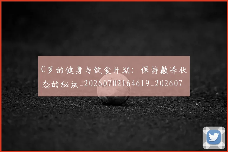 C罗的健身与饮食计划：保持巅峰状态的秘诀_20260702164619_20260712051947