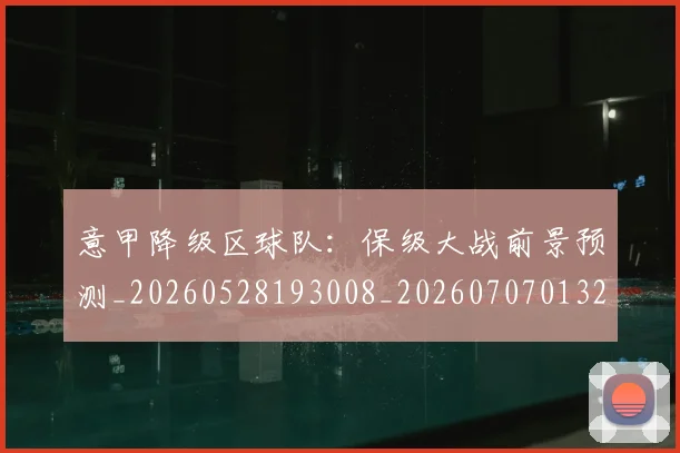 意甲降级区球队:保级大战前景预测_20260528193008_20260707013227_20260723181225