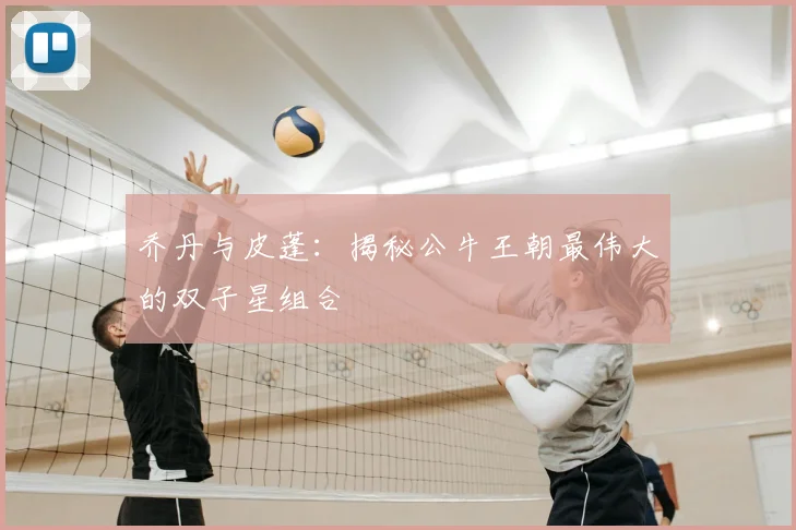 乔丹与皮蓬：揭秘公牛王朝最伟大的双子星组合
