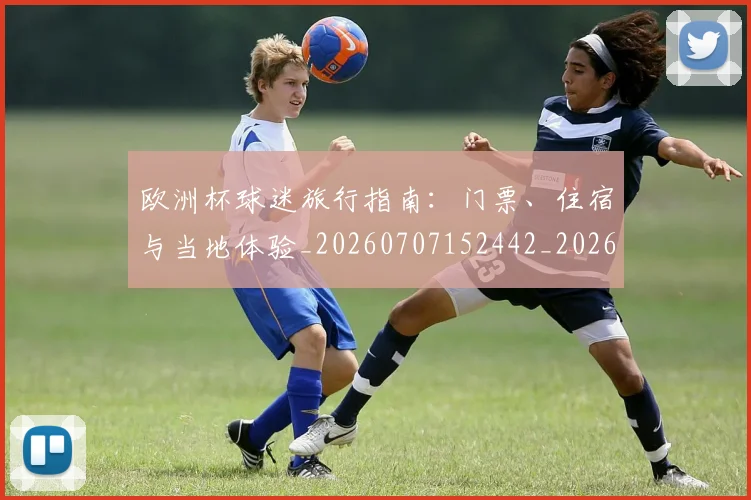 欧洲杯球迷旅行指南:门票、住宿与当地体验_20260707152442_20260801170105