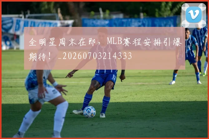 全明星周末在即，MLB赛程安排引爆期待！_20260703214333