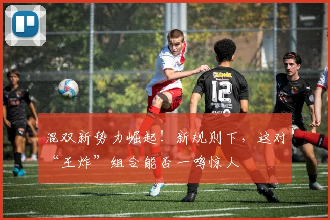 混双新势力崛起！新规则下，这对“王炸”组合能否一鸣惊人