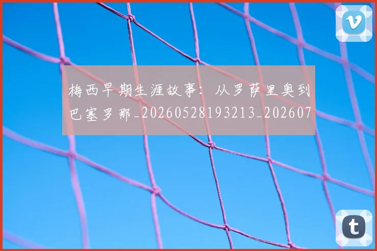 梅西早期生涯故事:从罗萨里奥到巴塞罗那_20260528193213_20260707144600