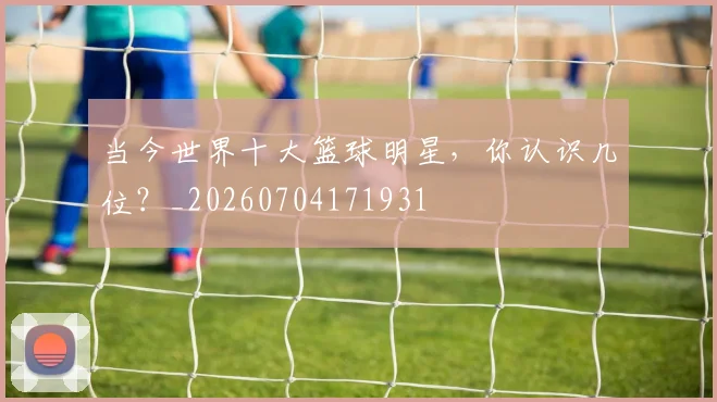 当今世界十大篮球明星，你认识几位？_20260704171931