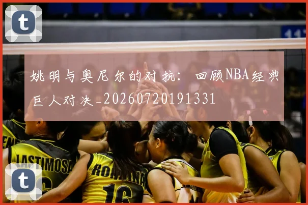 姚明与奥尼尔的对抗：回顾NBA经典巨人对决_20260720191331