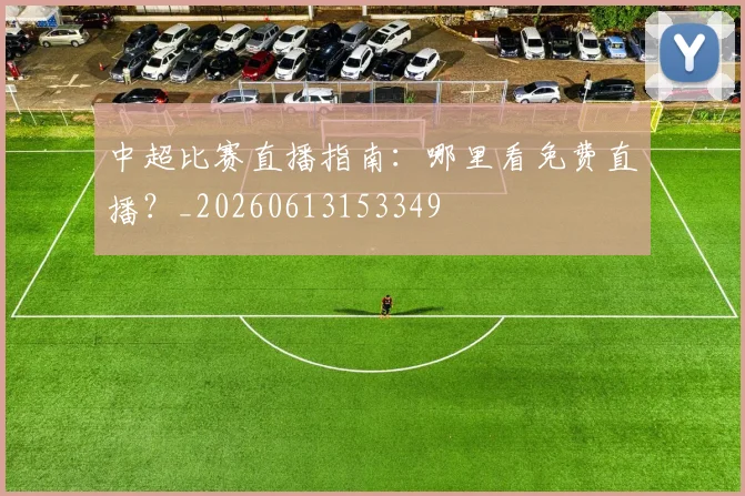 中超比赛直播指南：哪里看免费直播？_20260613153349
