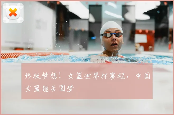 终极梦想！女篮世界杯赛程，中国女篮能否圆梦