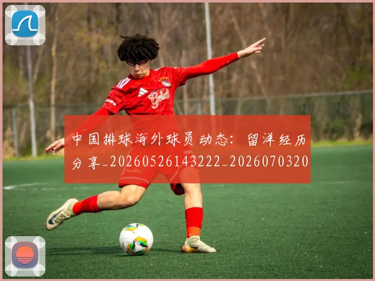 中国排球海外球员动态:留洋经历分享_20260526143222_20260703202616