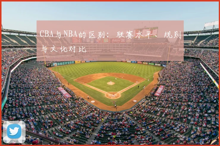 CBA与NBA的区别:联赛水平、规则与文化对比