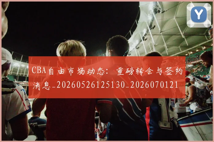 CBA自由市场动态:重磅转会与签约消息_20260526125130_20260701211958