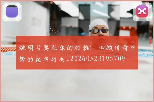 姚明与奥尼尔的对抗：回顾传奇中锋的经典对决_20260523195709